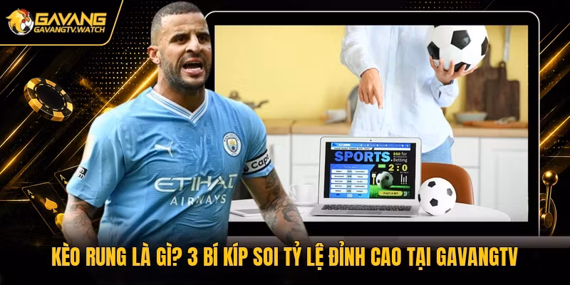Kèo Rung Là Gì? 3 Bí Kíp Soi Tỷ Lệ Đỉnh Cao Tại Gavangtv