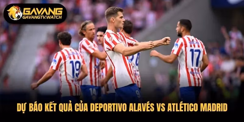 Dự báo kết quả chung cuộc của Deportivo Alavés vs Atlético Madrid