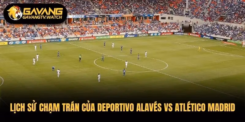Lịch sử chạm trán chi tiết của Deportivo Alavés vs Atlético Madrid 