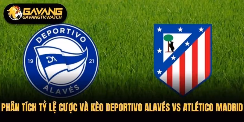 Phân tích tỷ lệ cược và kèo đấu Deportivo Alavés vs Atlético Madrid