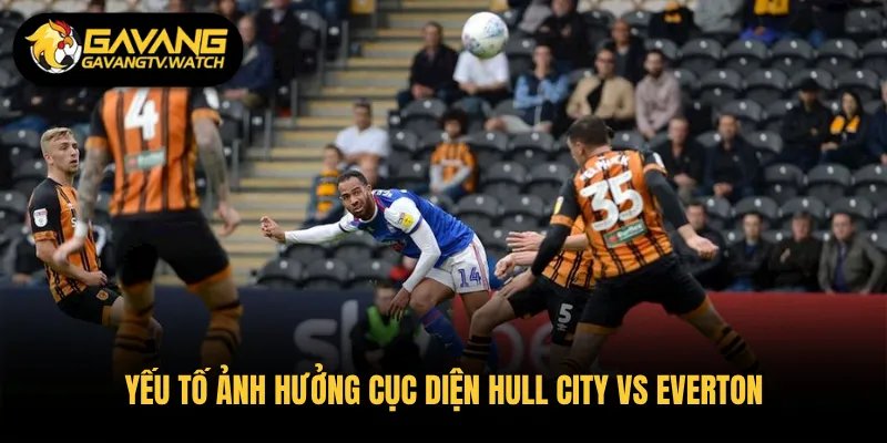 Yếu tố ảnh hưởng cục diện Hull City vs Everton 